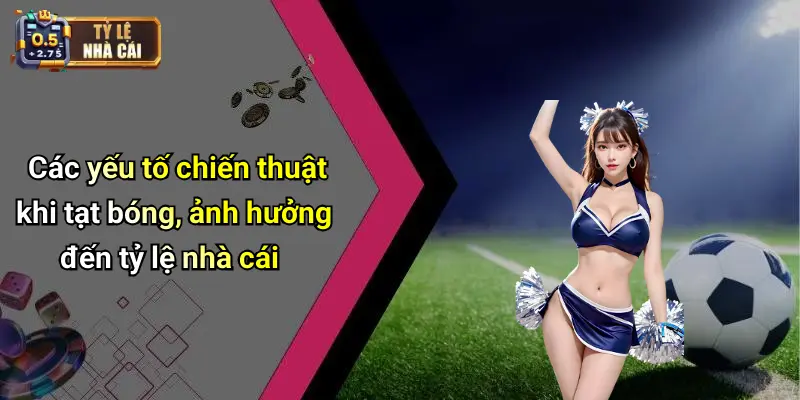 Các yếu tố chiến thuật khi tạt bóng, ảnh hưởng đến tỷ lệ nhà cái