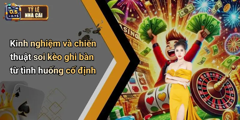 Kinh nghiệm và chiến thuật soi kèo ghi bàn từ tình huống cố định