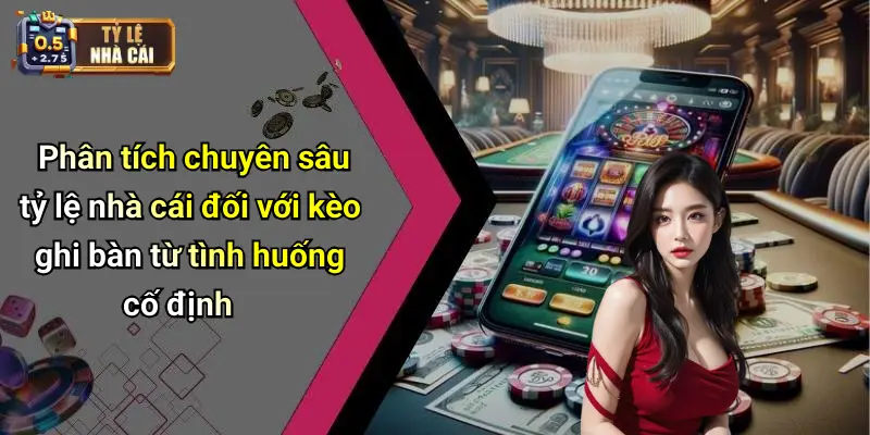 Phân tích chuyên sâu tỷ lệ nhà cái đối với kèo ghi bàn từ tình huống cố định