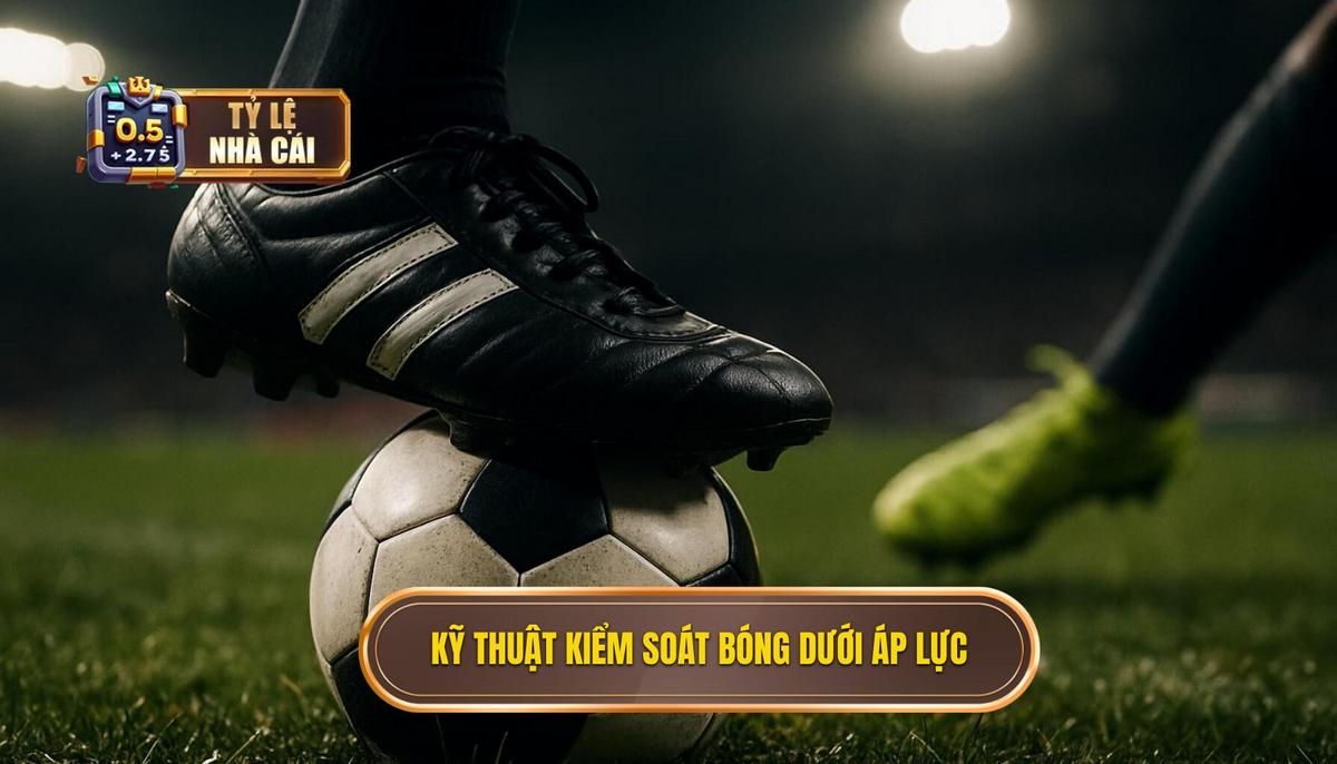 Các Kỹ thuật Kiểm soát bóng đỉnh cao dưới áp lực