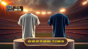 Kèo Siêu cúp Tây Ban Nha - TỶ LỆ NHÀ CÁI